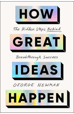 How Great Ideas Happen: The Hidden Steps Behind Breakthrough Success - George Newman