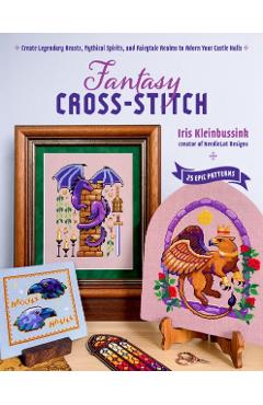 Fantasy Cross-Stitch: Create Legendary Beasts, Mythical Spirits, and Fairytale Realms to Adorn Your Castle Halls - Iris Kleinbussink
