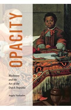 Opacity: Blackness and the Art of the Dutch Republic - Angela Vanhaelen