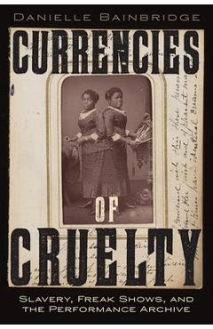 Currencies of Cruelty: Slavery, Freak Shows, and the Performance Archive - Danielle Bainbridge