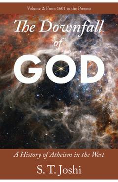 The Downfall of God: A History of Atheism in the West: From 1601 to the Present Volume 2 - S. T. Joshi