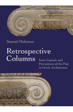 Retrospective Columns: Ionic Capitals and Perceptions of the Past in Greek Architecture - Samuel Holzman