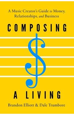 Composing a Living: A Music Creator's Guide to Money, Relationships, and Business - Brandon Elliott