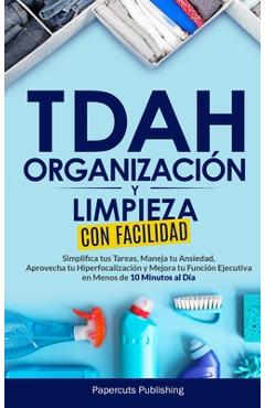 TDAH Organización y Limpieza Con Facilidad: Simplifica tus Tareas, Maneja tu Ansiedad, Aprovecha tu Hiperfocalización y Mejora tu Función Ejecutiva en - Papercuts Publishing