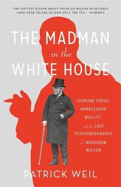 The Madman in the White House: Sigmund Freud, Ambassador Bullitt, and the Lost Psychobiography of Woodrow Wilson - Patrick Weil