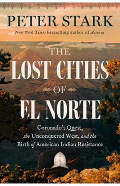 The Lost Cities of El Norté: Coronado's Quest, the Unconquered West, and the Birth of American Indian Resistance - Peter Stark