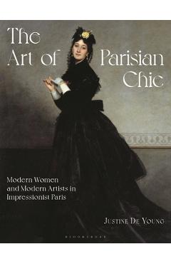 The Art of Parisian Chic: Modern Women and Modern Artists in Impressionist Paris - Justine De Young