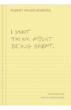 I Don't Think about Being Great: Selected Writings - Robert Rauschenberg