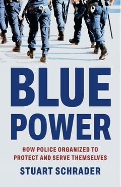 Blue Power: How Police Organized to Protect and Serve Themselves - Stuart Schrader