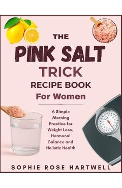 The Pink Salt Trick Recipe Book For Women: A Simple Morning Practice for Weight Loss, Hormonal Balance and Holistic Health - Sophie Rose Hartwell