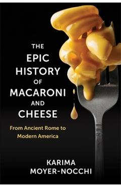 The Epic History of Macaroni and Cheese: From Ancient Rome to Modern America - Karima Moyer-nocchi