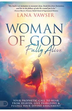 Woman of God, Fully Alive: Your Prophetic Call to Hear from Heaven, Live Fearlessly, and Fulfill Your Divine Assignment - Lana Vawser