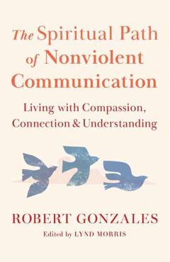 The Spiritual Path of Nonviolent Communication: Living with Compassion, Connection, and Understanding - Robert Gonzales