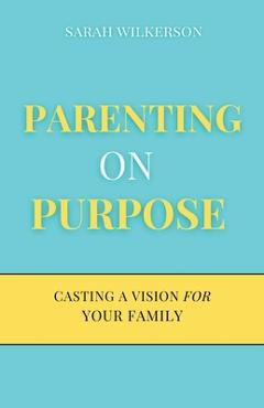 Parenting on Purpose: Casting a Vision For Your Family - Sarah Wilkerson