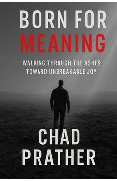 Born For Meaning: Walking Through The Ashes Toward Unbreakable Joy - Chad Prather