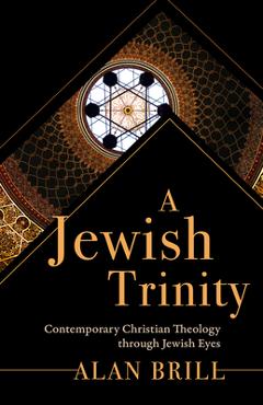A Jewish Trinity: Contemporary Christian Theology through Jewish Eyes - Alan Brill