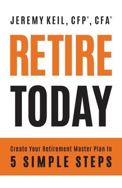 Retire Today: Create Your Retirement Master Plan in 5 Simple Steps - Jeremy Keil