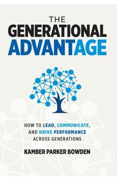 The Generational Advantage: How To Lead, Communicate, and Drive Performance Across Generations - Kamber Parker Bowden