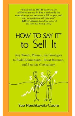 How to Say It to Sell It: Key Words, Phrases, and Strategies to Build Relationships, Boost Revenue, Andbeat the Competition - Sue Hershkowitz-coore