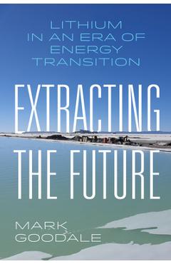 Extracting the Future: Lithium in an Era of Energy Transition - Mark Goodale