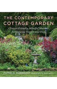 The Contemporary Cottage Garden: Climate-Friendly, Mindful Methods for Growing Flowers and Food - Pamela Hubbard