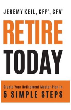 Retire Today: Create Your Retirement Master Plan in 5 Simple Steps - Jeremy Keil