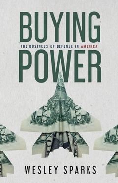 Buying Power: The Business of Defense in America - Wesley Sparks