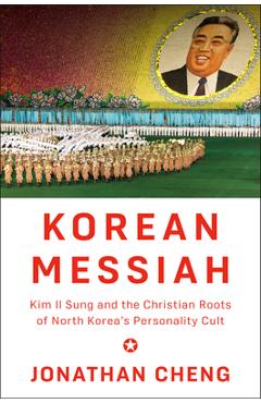 Korean Messiah: Kim Il Sung and the Christian Roots of North Korea's Personality Cult - Jonathan Cheng