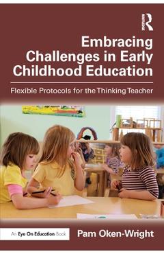 Embracing Challenges in Early Childhood Education: Flexible Protocols for the Thinking Teacher - Pam Oken-wright