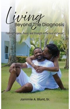 Living Beyond the Diagnosis: Finding Purpose, Peace, and Strength in the Face of Cancer - Jammie A. Blunt