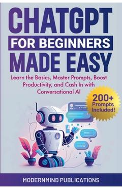 ChatGPT for Beginners Made Easy: Learn the Basics, Master Prompts, Boost Productivity, and Cash In with Conversational AI - Modernmind Publications