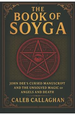 The Book of Soyga: John Dee's Cursed Manuscript and the Unsolved Magic of Angels and Death - Caleb Callaghan