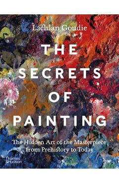 The Secrets of Painting: How the Evolution of Materials and Techniques Shaped the Story of Art - Lachlan Goudie