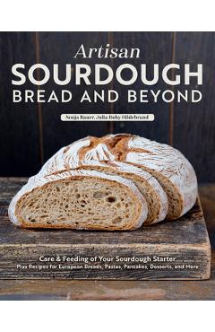 Artisan Sourdough: Bread and Beyond: Care & Feeding of Your Sourdough Starter Plus Recipes for European Breads, Pastas, Pancakes, Desserts, and More - Sonja Bauer
