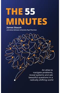 The 55 Minutes: An atlas to navigate problems, reveal systems, and ask beautiful questions in a radically shifting world - James Stauch