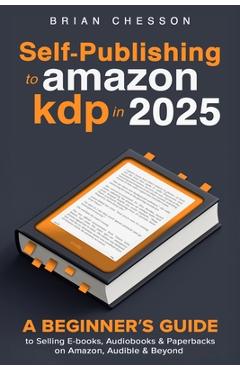 Self-Publishing To Amazon KDP In 2025 - A Beginner's Guide To Selling E-books, Audiobooks & Paperbacks On Amazon, Audible & Beyond - Brian Chesson