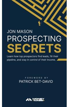 Prospecting Secrets: Learn How Top Prospectors Find Leads, Fill their Pipeline, and Stay in Control of their Income - Jon Mason