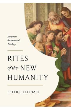 Rites of the New Humanity: Essays on Sacramental Theology - Peter Leithart