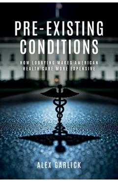 Pre-Existing Conditions: How Lobbying Makes American Health Care More Expensive - Alex Garlick