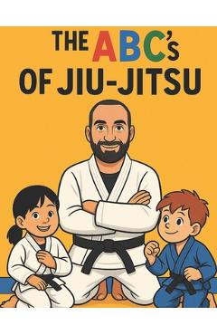 The ABC's Of Jiu-Jitsu: A fun Way To Learn Your ABC Through Jiu-Jitsu