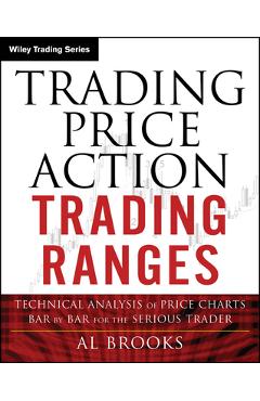 Trading Price Action Trading Ranges: Technical Analysis of Price Charts Bar by Bar for the Serious Trader - Al Brooks