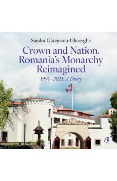 Crown and Nation. Romania\'s Monarchy Reimagined 1990–2025. A Diary - Sandra Gatejeanu-Gheorghe