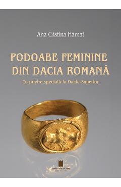 Podoabe feminine din Dacia romana. Cu privire speciala la Dacia Superior - Ana Cristina Hamat