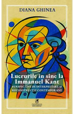 Lucrurile in sine la Immanuel Kant. Perspective de interpretare si reconstructie contemporane - Diana Ghinea