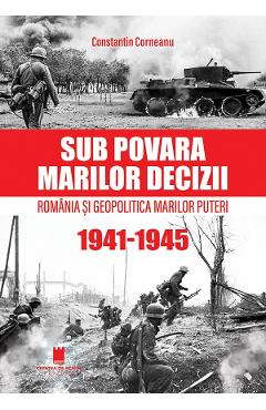 Sub povara marilor decizii. Romania si geopolitica marilor puteri 1941-1945 - Constantin Corneanu