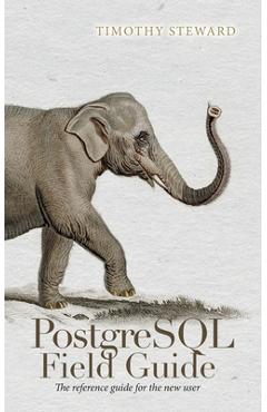 PostgreSQL Field Guide: The reference guide for the new user - Timothy Steward