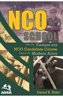 NCO School: How the Vietnam-era NCO Candidate Course Shaped the Modern Army - Daniel K. Elder