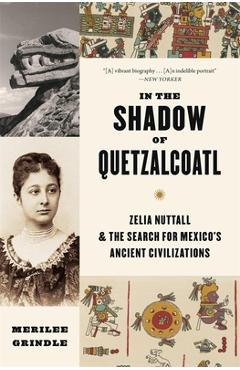 In the Shadow of Quetzalcoatl: Zelia Nuttall and the Search for Mexico's Ancient Civilizations - Merilee Grindle