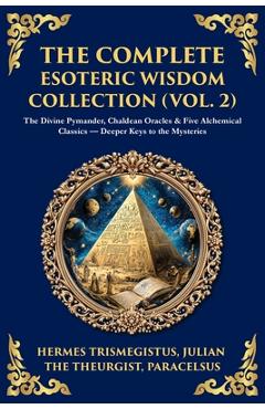 The Complete Esoteric Wisdom Collection (Vol. 2): The Divine Pymander, Chaldean Oracles & Five Alchemical Classics - Deeper Keys to the Mysteries - Hermes Trismegistus