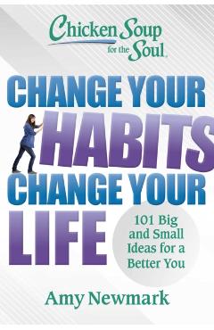 Chicken Soup for the Soul: Change Your Habits Change Your Life: 101 Big and Small Ideas for a Better You - Amy Newmark